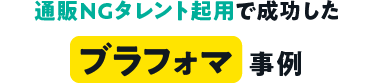 通販NGタレント起用で成功した ブラフォマ事例