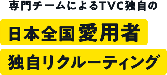専門チームによるTVC独自の日本全国愛用者独自リクルーティング
